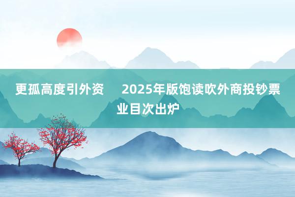更孤高度引外资 2025年版饱读吹外商投钞票业目次出炉